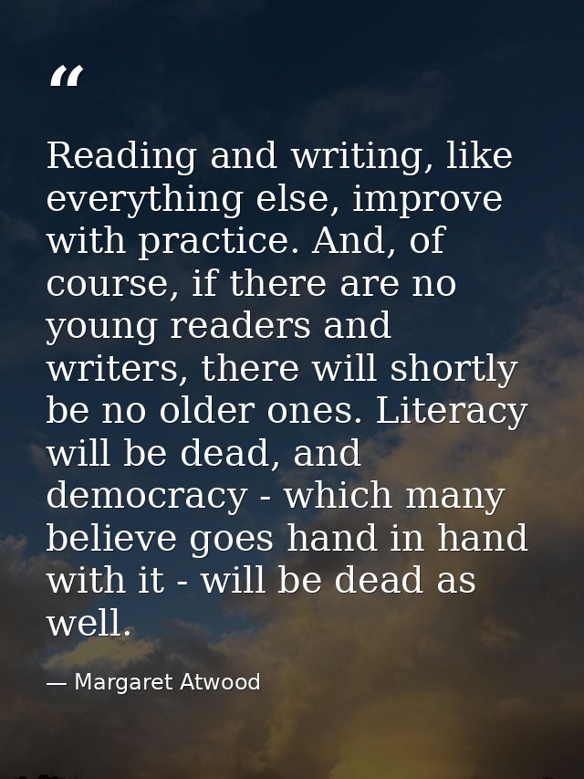Reading and writing, like everything else, improve with practice. And, of course, if there are no young readers and writ — Margaret Atwood