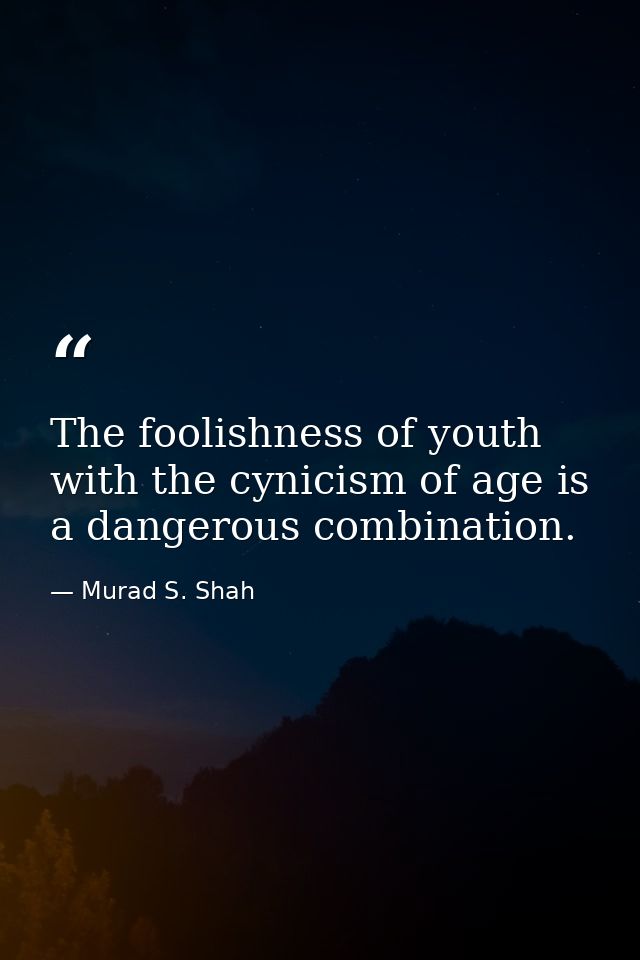 The foolishness of youth with the cynicism of age is a dangerous combination. — Murad S. Shah