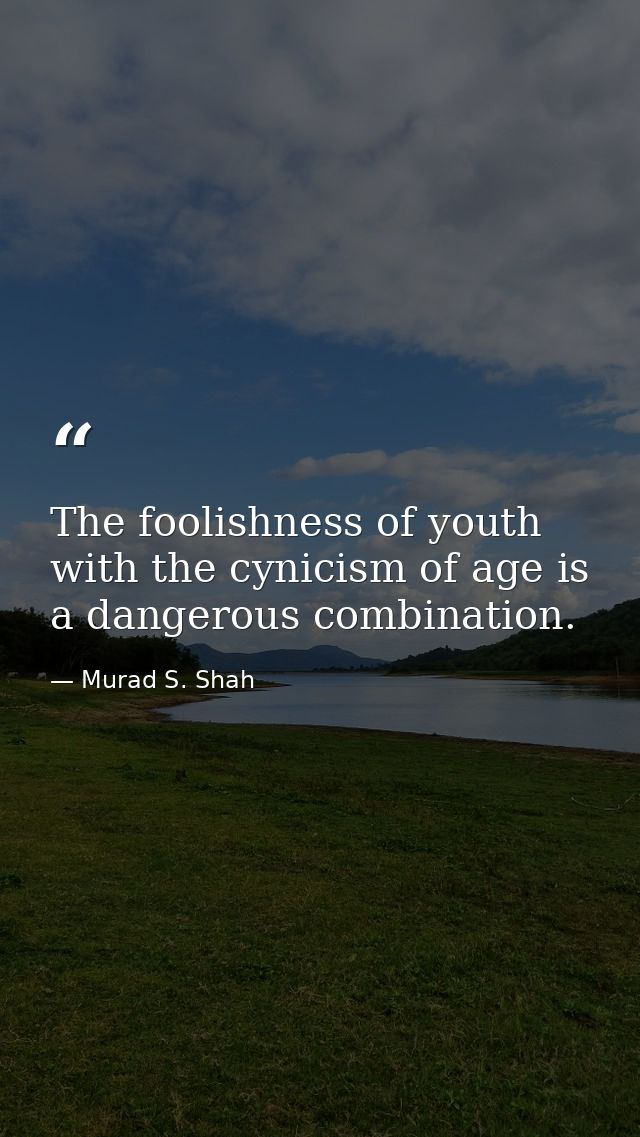 The foolishness of youth with the cynicism of age is a dangerous combination. — Murad S. Shah