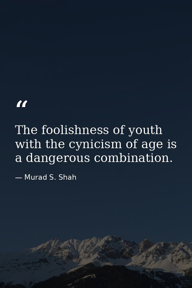The foolishness of youth with the cynicism of age is a dangerous combination. — Murad S. Shah