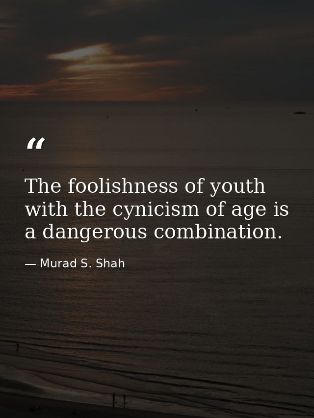 The foolishness of youth with the cynicism of age is a dangerous combination. — Murad S. Shah