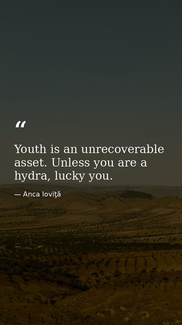 Youth is an unrecoverable asset. Unless you are a hydra, lucky you. — Anca Ioviţă