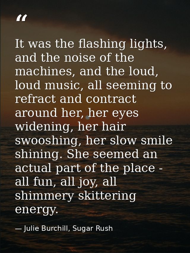 It was the flashing lights, and the noise of the machines, and the loud, loud music, all seeming to refract and contract — Julie Burchill, Sugar Rush