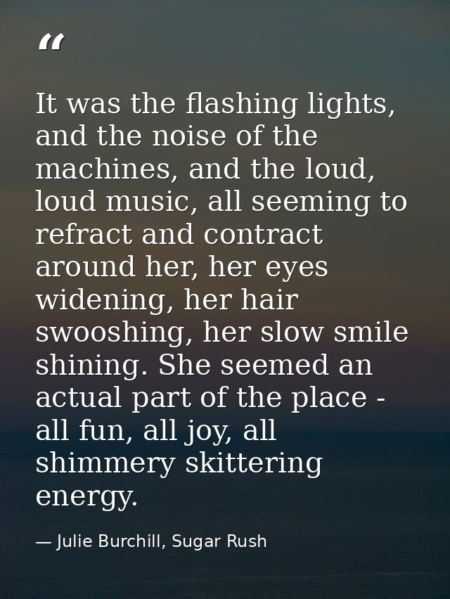 It was the flashing lights, and the noise of the machines, and the loud, loud music, all seeming to refract and contract — Julie Burchill, Sugar Rush