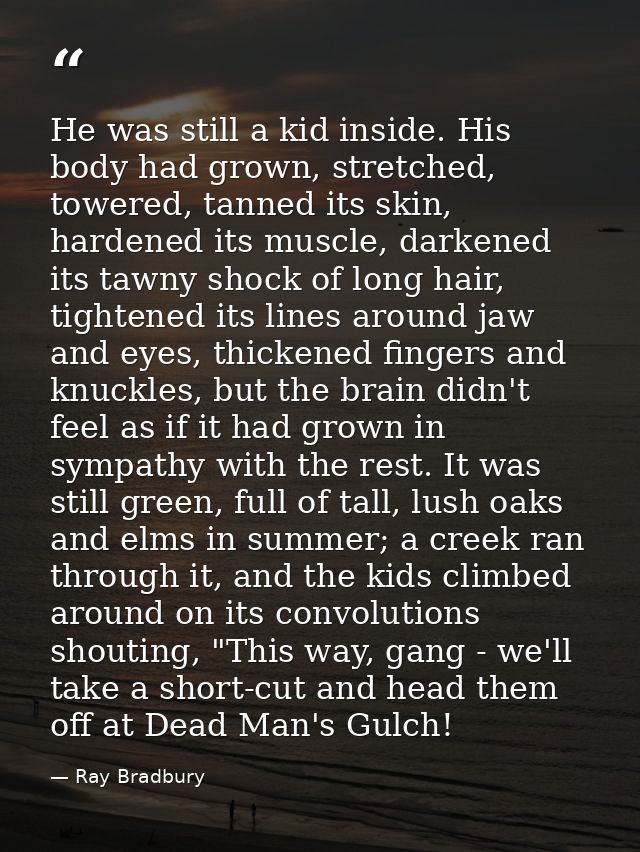 He was still a kid inside. His body had grown, stretched, towered, tanned its skin, hardened its muscle, darkened its ta — Ray Bradbury