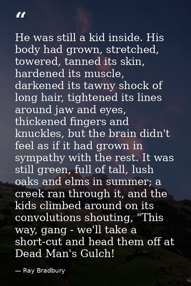 He was still a kid inside. His body had grown, stretched, towered, tanned its skin, hardened its muscle, darkened its ta — Ray Bradbury