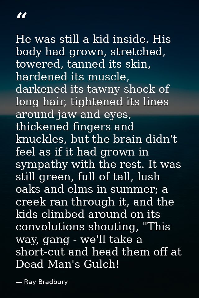 He was still a kid inside. His body had grown, stretched, towered, tanned its skin, hardened its muscle, darkened its ta — Ray Bradbury
