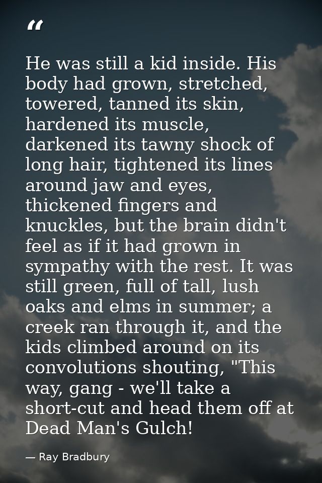 He was still a kid inside. His body had grown, stretched, towered, tanned its skin, hardened its muscle, darkened its ta — Ray Bradbury
