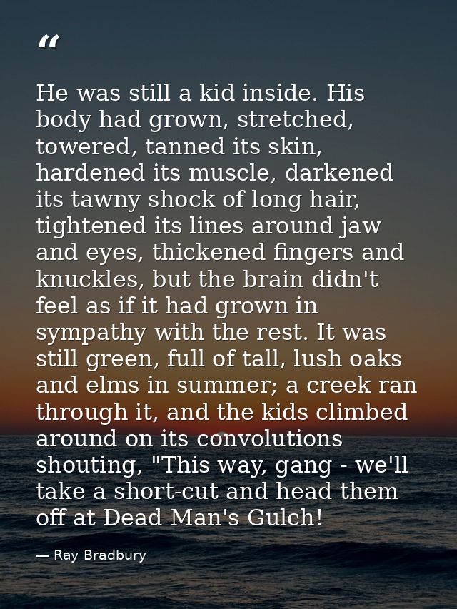He was still a kid inside. His body had grown, stretched, towered, tanned its skin, hardened its muscle, darkened its ta — Ray Bradbury
