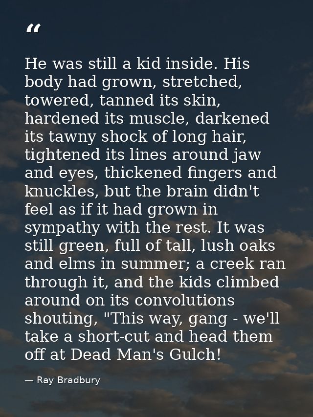 He was still a kid inside. His body had grown, stretched, towered, tanned its skin, hardened its muscle, darkened its ta — Ray Bradbury