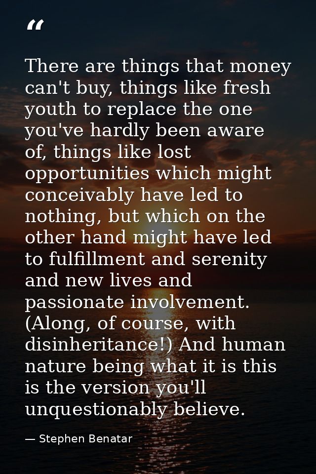 There are things that money can't buy, things like fresh youth to replace the one you've hardly been aware of, things li — Stephen Benatar