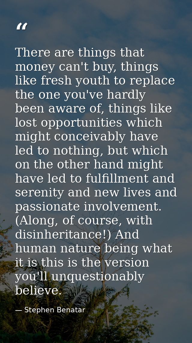 There are things that money can't buy, things like fresh youth to replace the one you've hardly been aware of, things li — Stephen Benatar