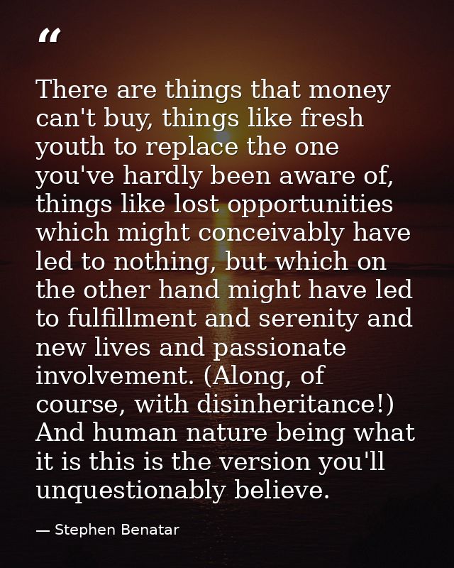 There are things that money can't buy, things like fresh youth to replace the one you've hardly been aware of, things li — Stephen Benatar