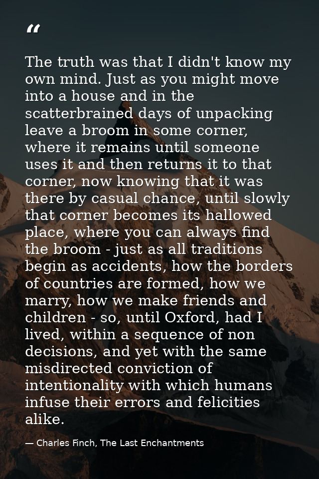 The truth was that I didn't know my own mind. Just as you might move into a house and in the scatterbrained days of unpa — Charles Finch, The Last Enchantments