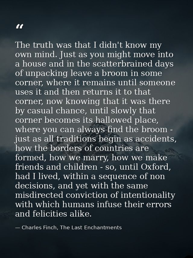 The truth was that I didn't know my own mind. Just as you might move into a house and in the scatterbrained days of unpa — Charles Finch, The Last Enchantments