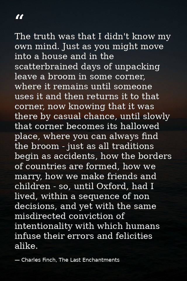 The truth was that I didn't know my own mind. Just as you might move into a house and in the scatterbrained days of unpa — Charles Finch, The Last Enchantments