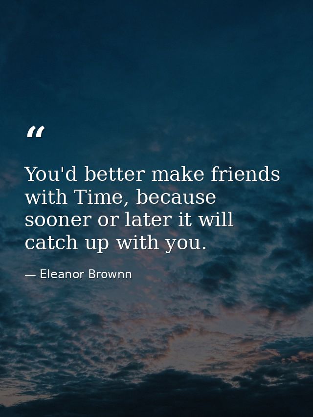 You'd better make friends with Time, because sooner or later it will catch up with you. — Eleanor Brownn
