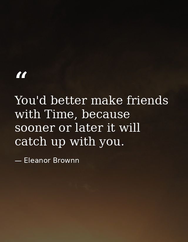 You'd better make friends with Time, because sooner or later it will catch up with you. — Eleanor Brownn