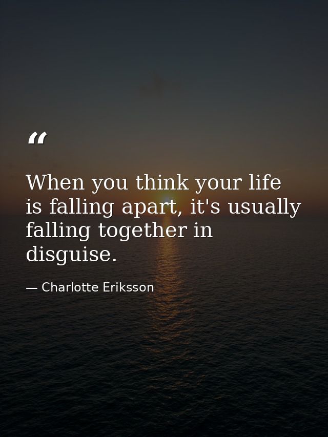 When you think your life is falling apart, it's usually falling together in disguise. — Charlotte Eriksson