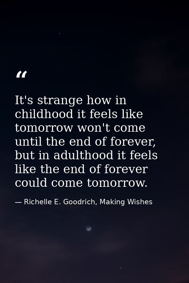 It's strange how in childhood it feels like tomorrow won't come until the end of forever, but in adulthood it feels like — Richelle E. Goodrich, Making Wishes