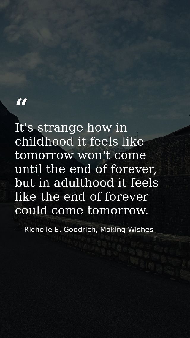 It's strange how in childhood it feels like tomorrow won't come until the end of forever, but in adulthood it feels like — Richelle E. Goodrich, Making Wishes