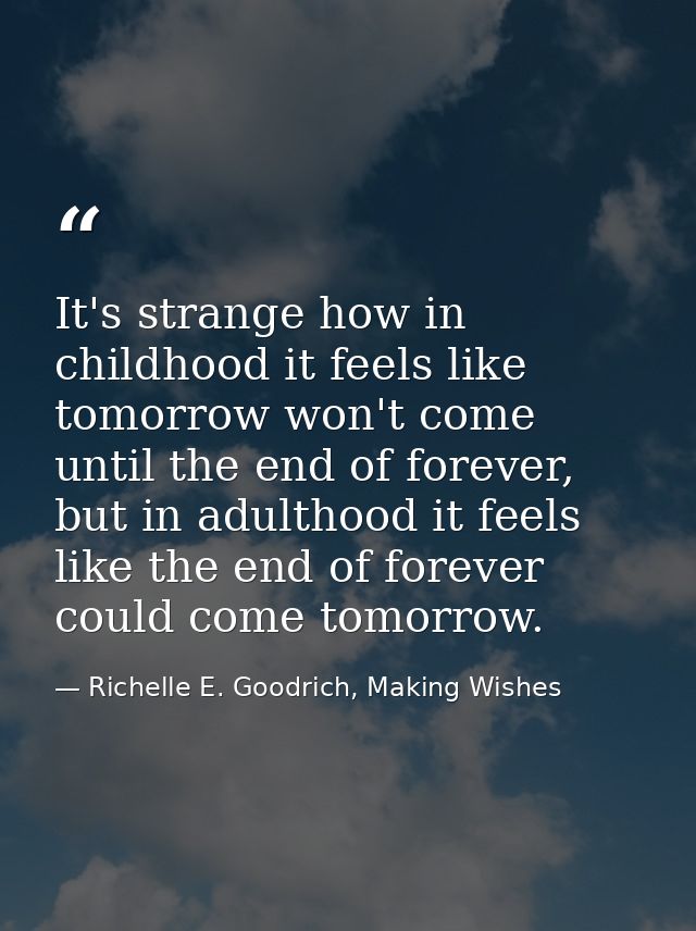 It's strange how in childhood it feels like tomorrow won't come until the end of forever, but in adulthood it feels like — Richelle E. Goodrich, Making Wishes