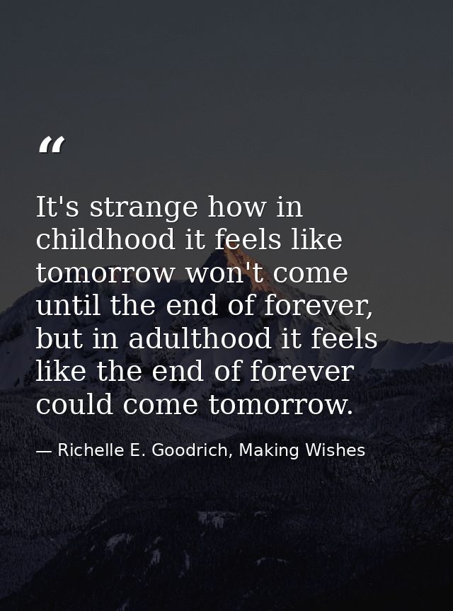 It's strange how in childhood it feels like tomorrow won't come until the end of forever, but in adulthood it feels like — Richelle E. Goodrich, Making Wishes