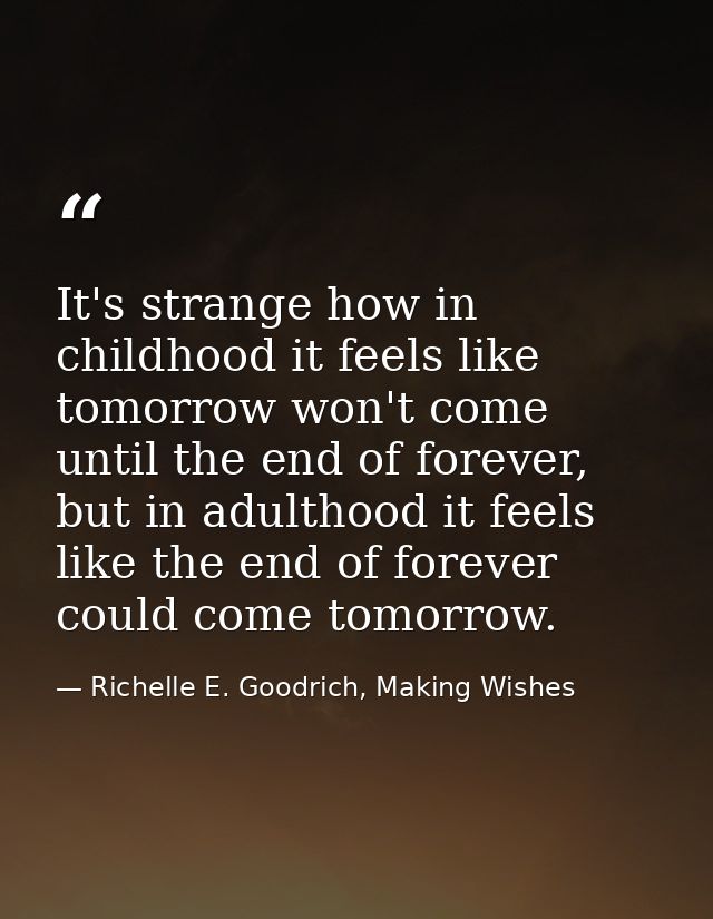 It's strange how in childhood it feels like tomorrow won't come until the end of forever, but in adulthood it feels like — Richelle E. Goodrich, Making Wishes