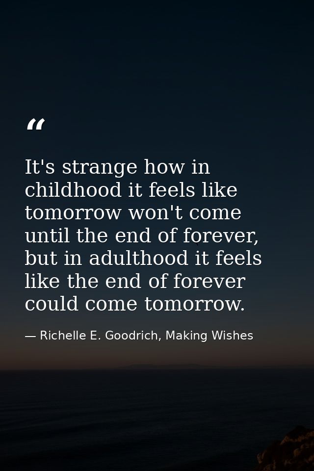 It's strange how in childhood it feels like tomorrow won't come until the end of forever, but in adulthood it feels like — Richelle E. Goodrich, Making Wishes
