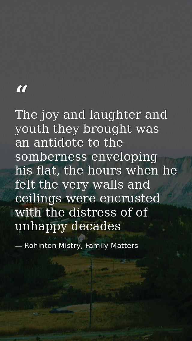 The joy and laughter and youth they brought was an antidote to the somberness enveloping his flat, the hours when he fel — Rohinton Mistry, Family Matters