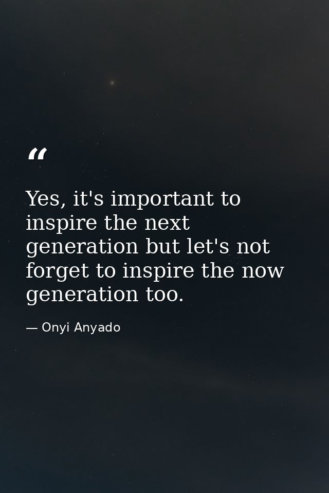 Yes, it's important to inspire the next generation but let's not forget to inspire the now generation too. — Onyi Anyado