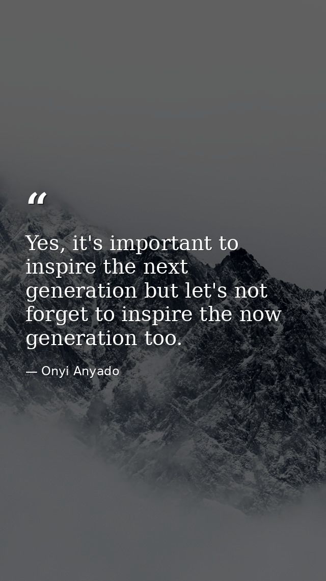 Yes, it's important to inspire the next generation but let's not forget to inspire the now generation too. — Onyi Anyado
