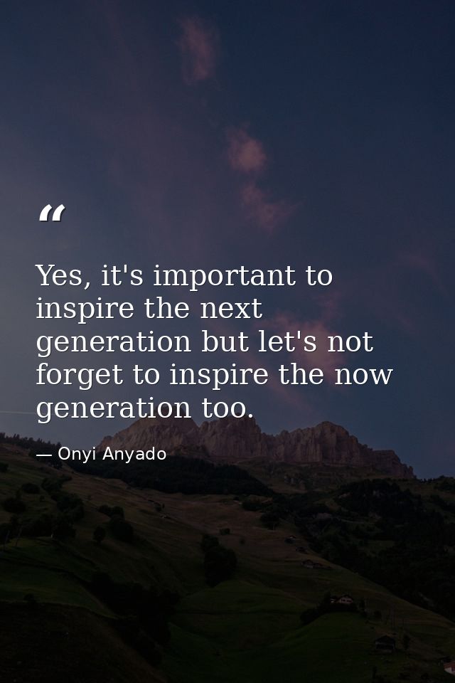 Yes, it's important to inspire the next generation but let's not forget to inspire the now generation too. — Onyi Anyado