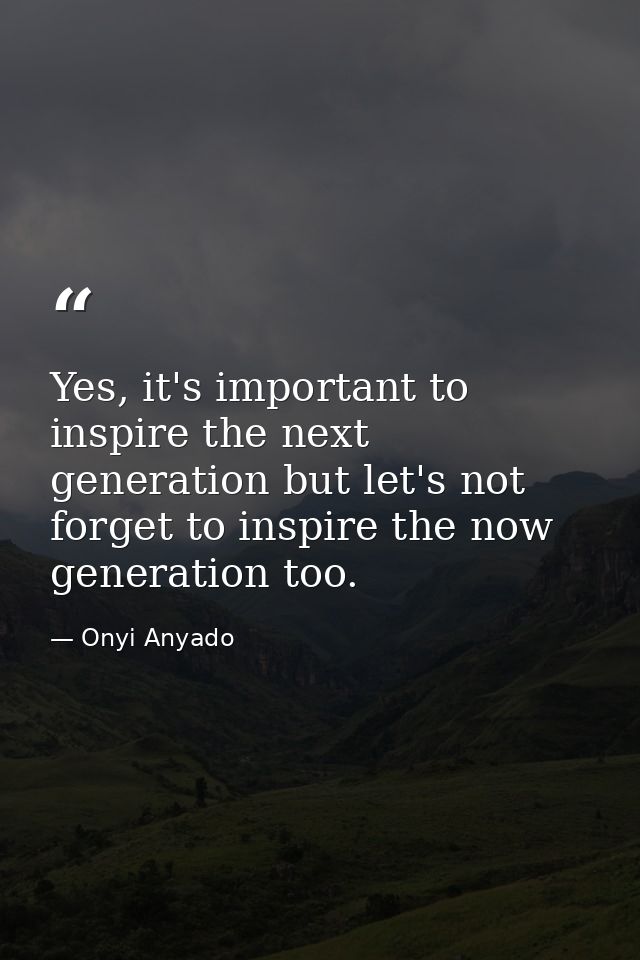 Yes, it's important to inspire the next generation but let's not forget to inspire the now generation too. — Onyi Anyado