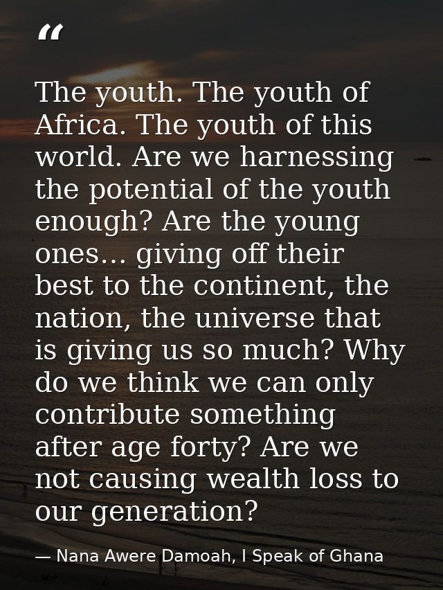 The youth. The youth of Africa. The youth of this world. Are we harnessing the potential of the youth enough? Are the yo — Nana Awere Damoah, I Speak of Ghana