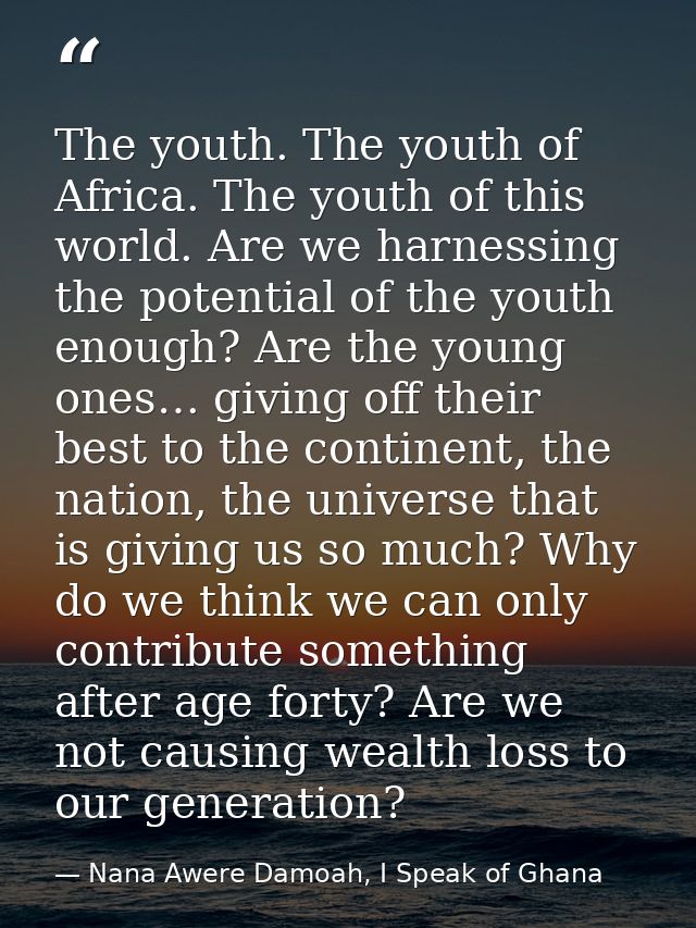 The youth. The youth of Africa. The youth of this world. Are we harnessing the potential of the youth enough? Are the yo — Nana Awere Damoah, I Speak of Ghana