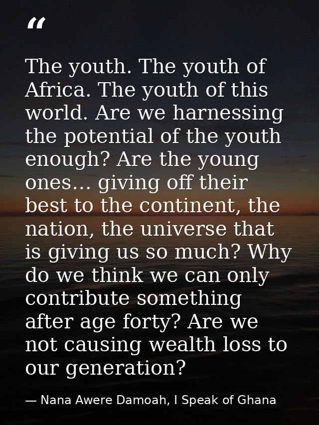 The youth. The youth of Africa. The youth of this world. Are we harnessing the potential of the youth enough? Are the yo — Nana Awere Damoah, I Speak of Ghana