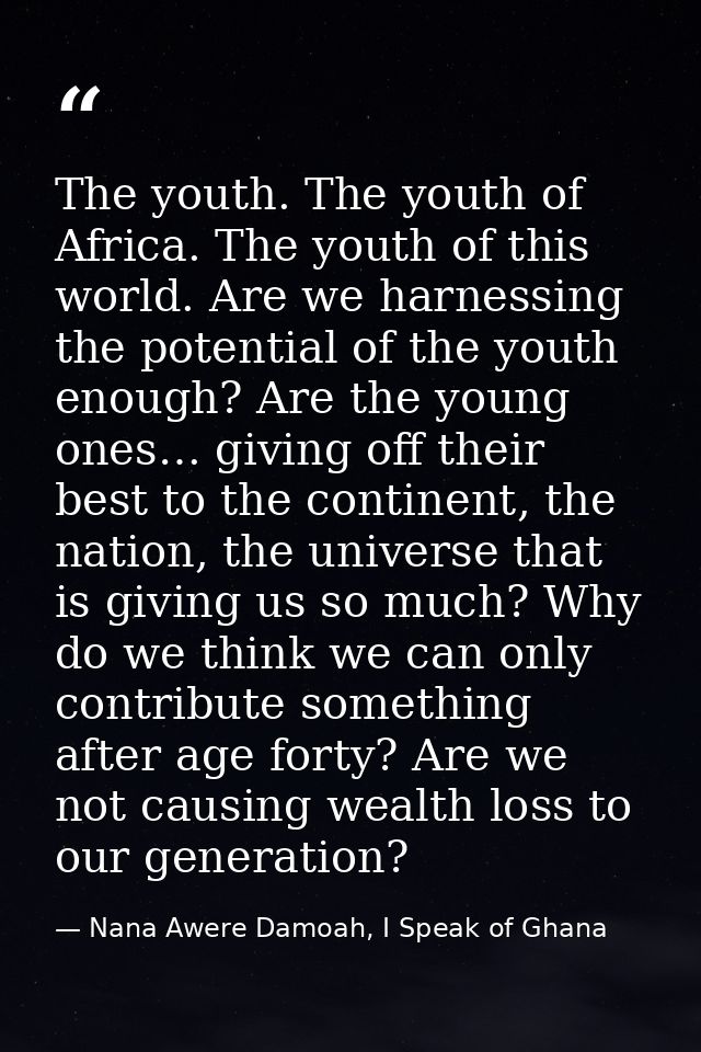 The youth. The youth of Africa. The youth of this world. Are we harnessing the potential of the youth enough? Are the yo — Nana Awere Damoah, I Speak of Ghana