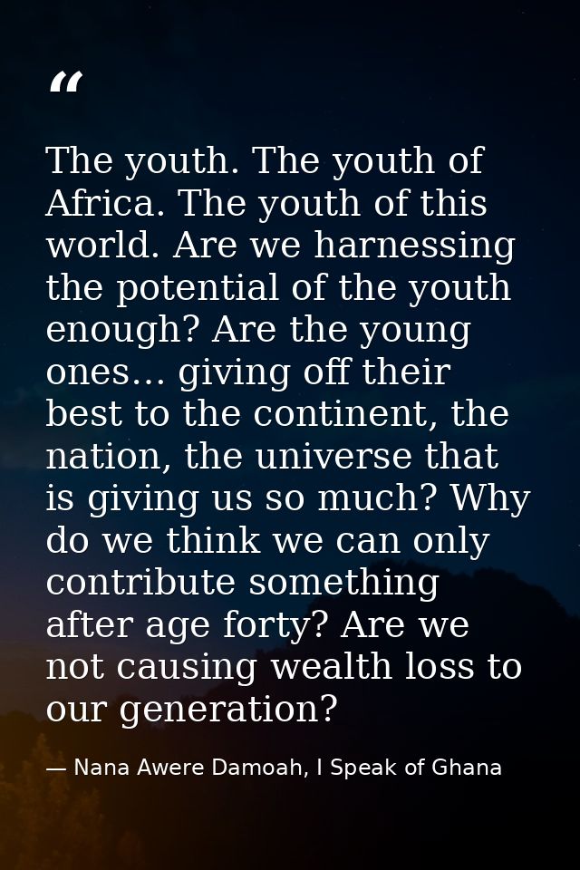 The youth. The youth of Africa. The youth of this world. Are we harnessing the potential of the youth enough? Are the yo — Nana Awere Damoah, I Speak of Ghana