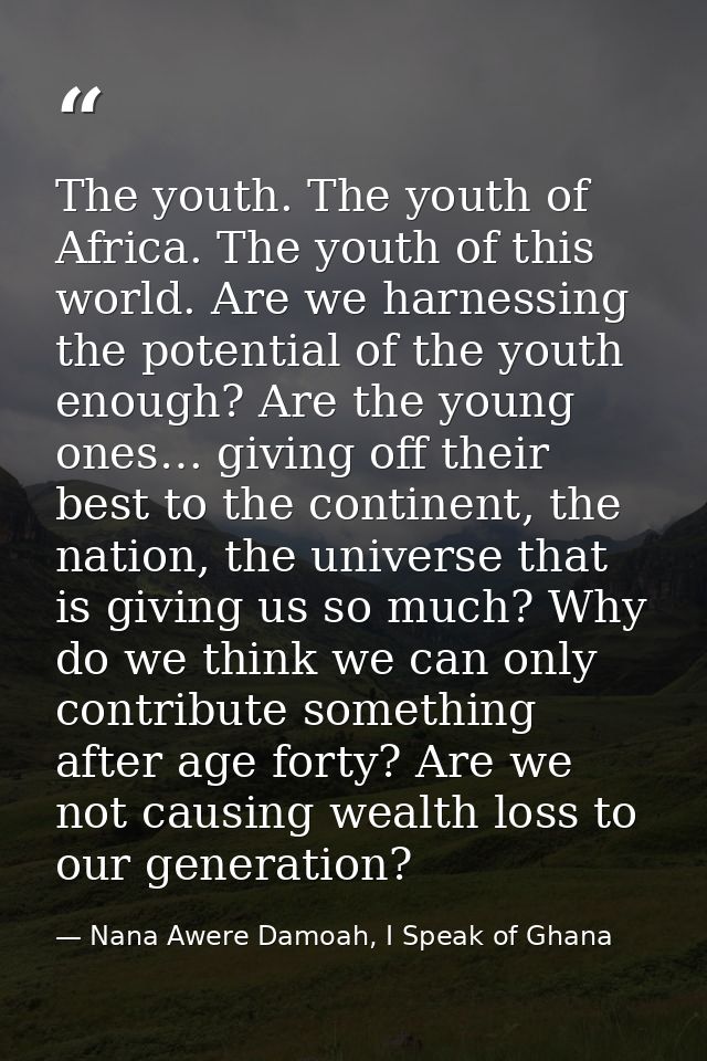 The youth. The youth of Africa. The youth of this world. Are we harnessing the potential of the youth enough? Are the yo — Nana Awere Damoah, I Speak of Ghana