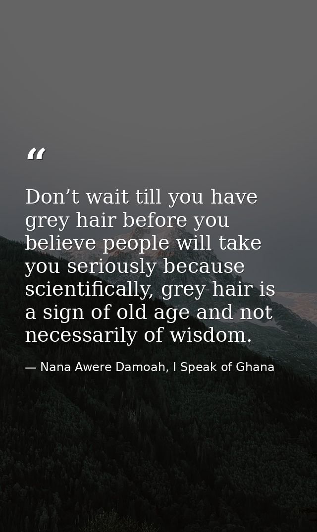 Don’t wait till you have grey hair before you believe people will take you seriously because scientifically, grey hair i — Nana Awere Damoah, I Speak of Ghana