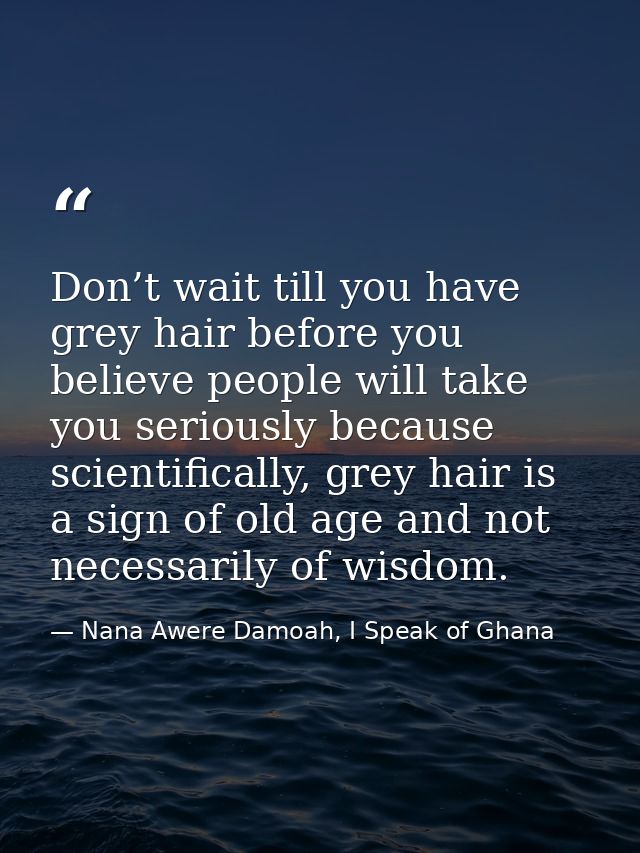 Don’t wait till you have grey hair before you believe people will take you seriously because scientifically, grey hair i — Nana Awere Damoah, I Speak of Ghana