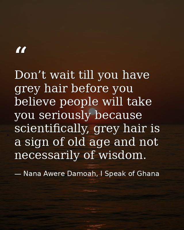 Don’t wait till you have grey hair before you believe people will take you seriously because scientifically, grey hair i — Nana Awere Damoah, I Speak of Ghana