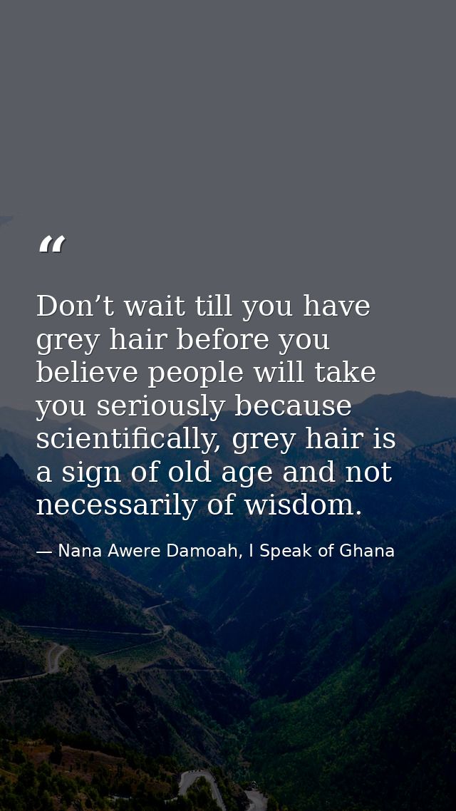 Don’t wait till you have grey hair before you believe people will take you seriously because scientifically, grey hair i — Nana Awere Damoah, I Speak of Ghana