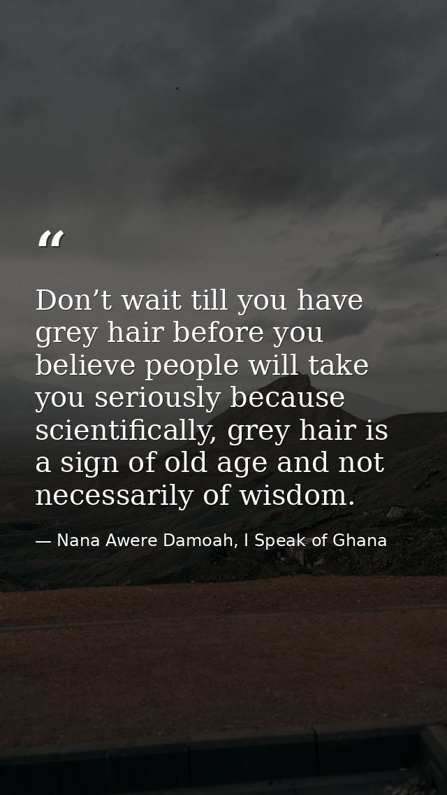 Don’t wait till you have grey hair before you believe people will take you seriously because scientifically, grey hair i — Nana Awere Damoah, I Speak of Ghana