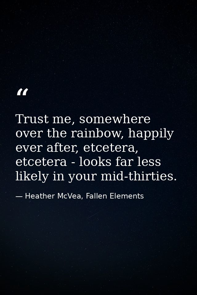 Trust me, somewhere over the rainbow, happily ever after, etcetera, etcetera - looks far less likely in your mid-thirtie — Heather McVea, Fallen Elements