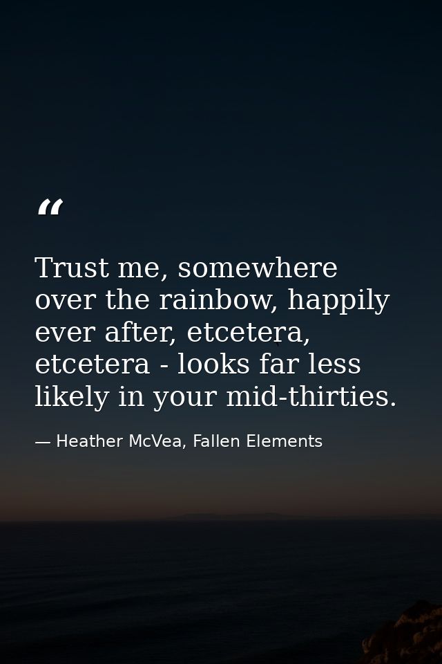 Trust me, somewhere over the rainbow, happily ever after, etcetera, etcetera - looks far less likely in your mid-thirtie — Heather McVea, Fallen Elements