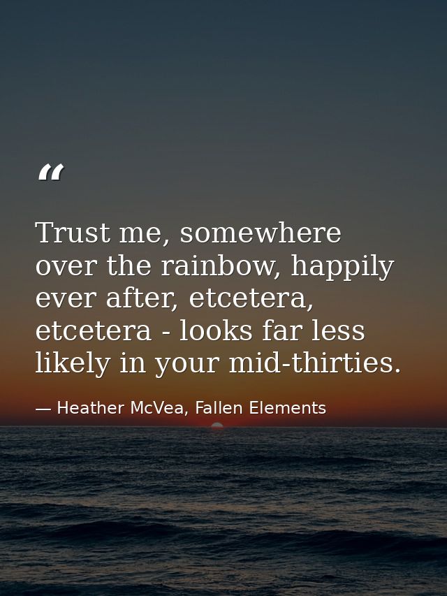 Trust me, somewhere over the rainbow, happily ever after, etcetera, etcetera - looks far less likely in your mid-thirtie — Heather McVea, Fallen Elements