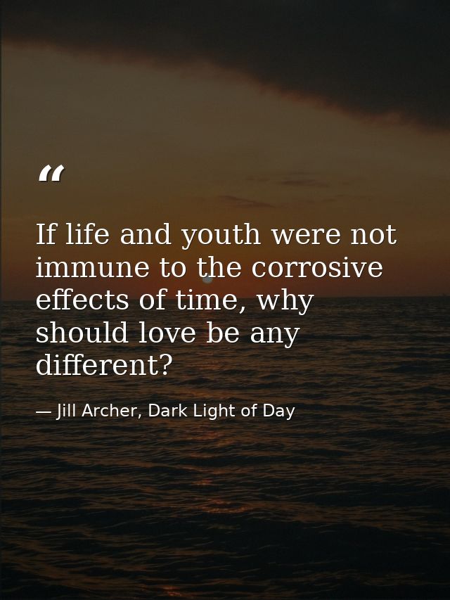If life and youth were not immune to the corrosive effects of time, why should love be any different? — Jill Archer, Dark Light of Day