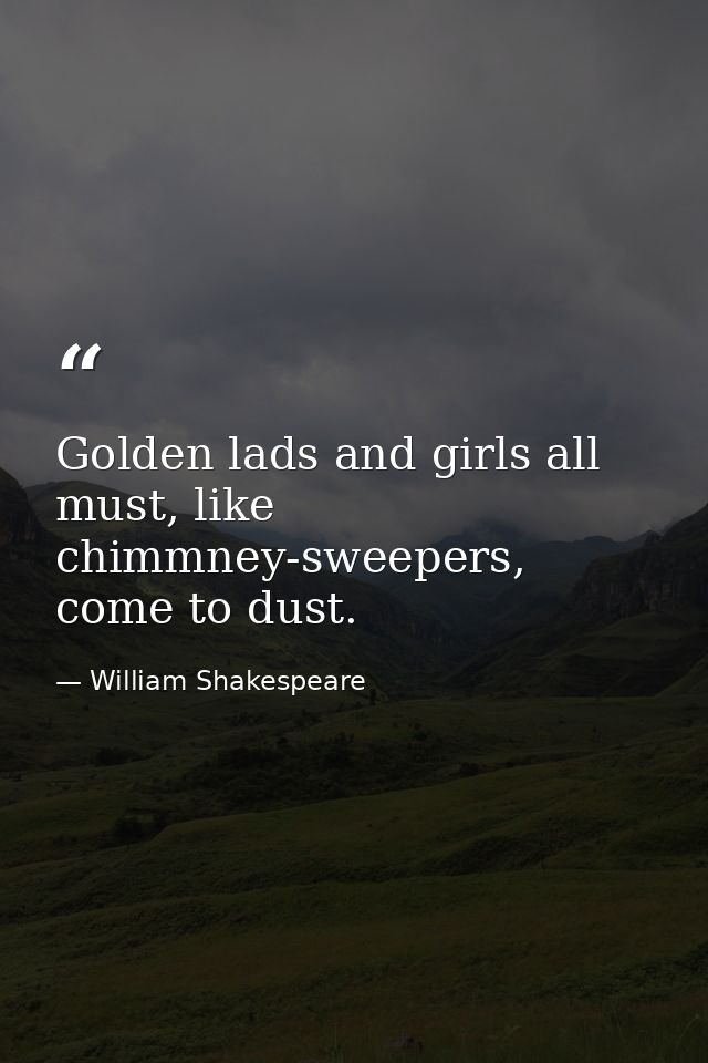 Golden lads and girls all must, like chimmney-sweepers, come to dust. — William Shakespeare